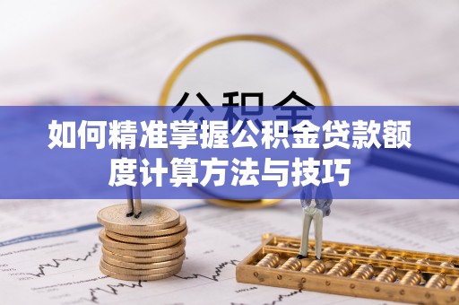 阳泉如何精准掌握公积金贷款额度计算方法与技巧