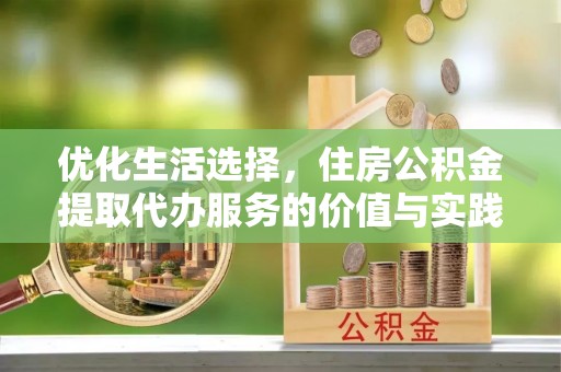 阳泉优化生活选择，住房公积金提取代办服务的价值与实践
