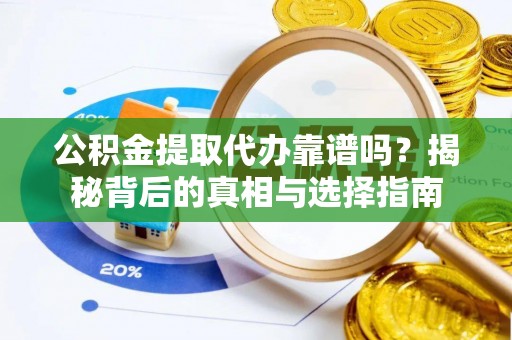 阳泉公积金提取代办靠谱吗？揭秘背后的真相与选择指南