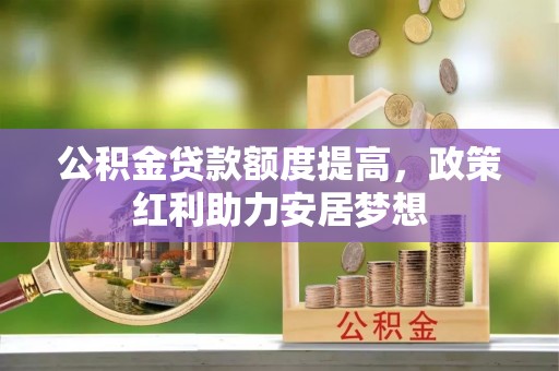 阳泉公积金贷款额度提高，政策红利助力安居梦想