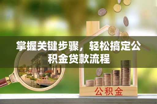 阳泉掌握关键步骤，轻松搞定公积金贷款流程