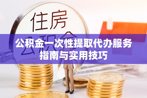 阳泉公积金一次性提取代办服务指南与实用技巧