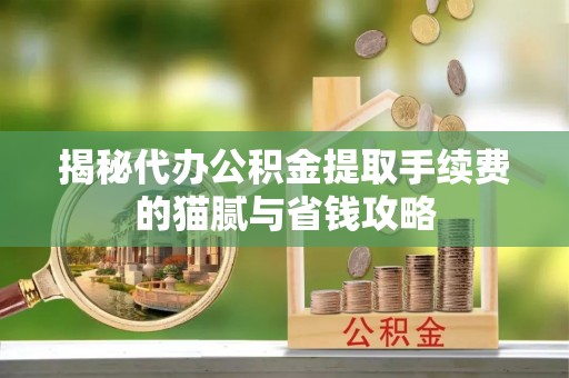 阳泉揭秘代办公积金提取手续费的猫腻与省钱攻略