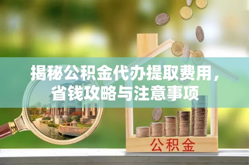 阳泉揭秘公积金代办提取费用，省钱攻略与注意事项