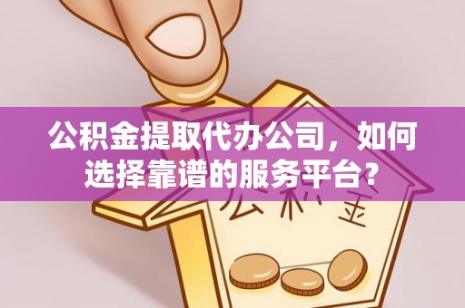 阳泉公积金提取代办公司，如何选择靠谱的服务平台？