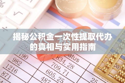 阳泉揭秘公积金一次性提取代办的真相与实用指南