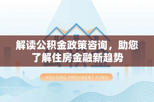 阳泉解读公积金政策咨询，助您了解住房金融新趋势