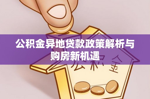 阳泉公积金异地贷款政策解析与购房新机遇