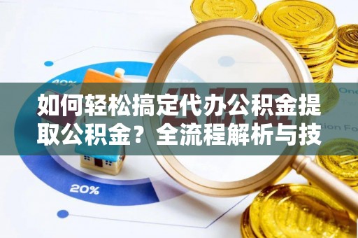 阳泉如何轻松搞定代办公积金提取公积金？全流程解析与技巧分享