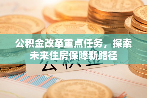 阳泉公积金改革重点任务，探索未来住房保障新路径