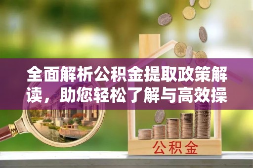 阳泉全面解析公积金提取政策解读，助您轻松了解与高效操作