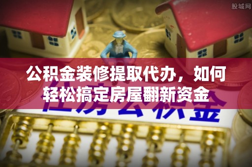 阳泉公积金装修提取代办，如何轻松搞定房屋翻新资金