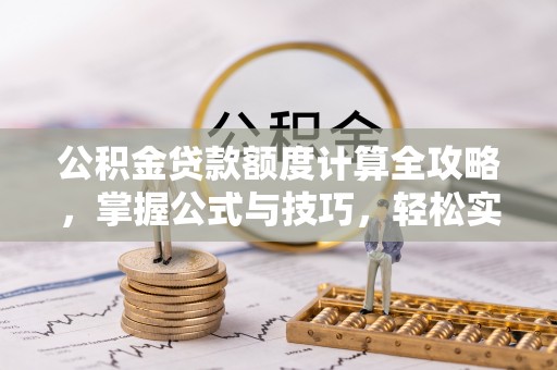 阳泉公积金贷款额度计算全攻略，掌握公式与技巧，轻松实现购房梦想