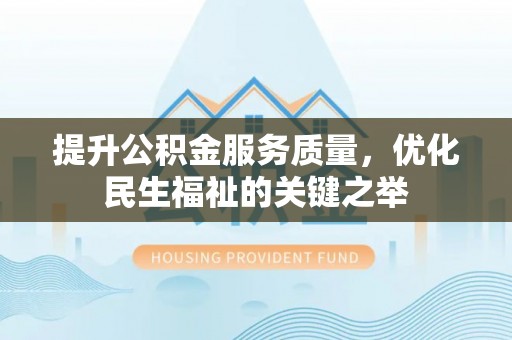 阳泉提升公积金服务质量，优化民生福祉的关键之举