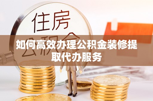 阳泉如何高效办理公积金装修提取代办服务