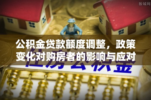 阳泉公积金贷款额度调整，政策变化对购房者的影响与应对策略