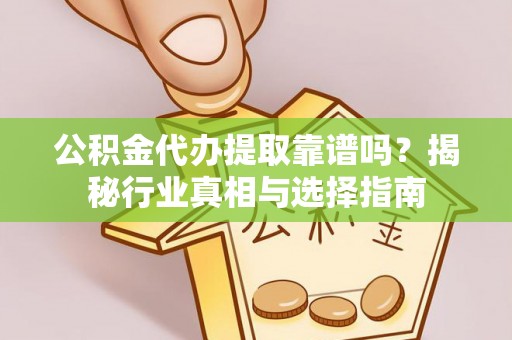 阳泉公积金代办提取靠谱吗？揭秘行业真相与选择指南