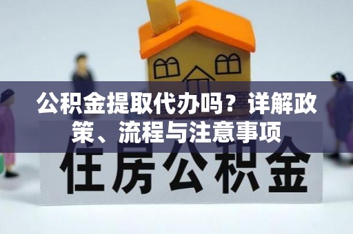 阳泉公积金提取代办吗？详解政策、流程与注意事项