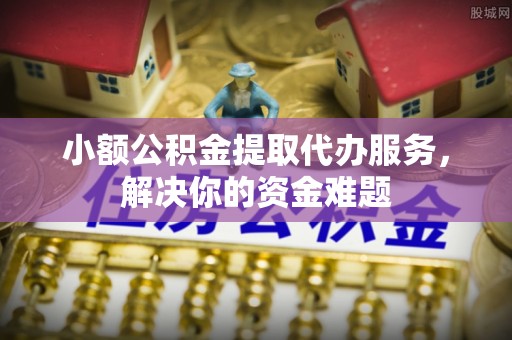 阳泉小额公积金提取代办服务，解决你的资金难题