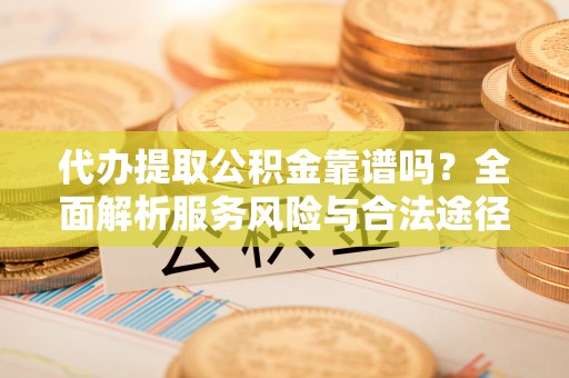 阳泉代办提取公积金靠谱吗？全面解析服务风险与合法途径