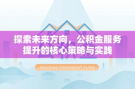 阳泉探索未来方向，公积金服务提升的核心策略与实践