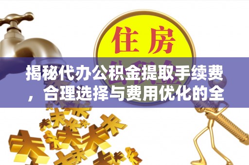 阳泉揭秘代办公积金提取手续费，合理选择与费用优化的全面解析
