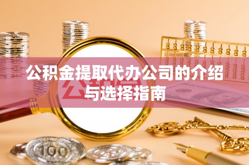 阳泉公积金提取代办公司的介绍与选择指南