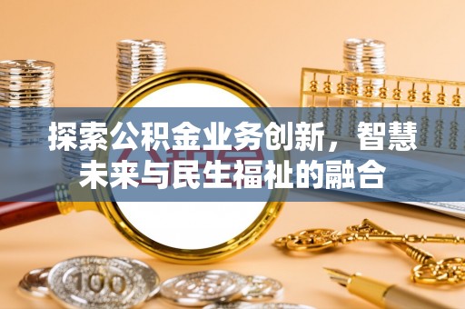 阳泉探索公积金业务创新，智慧未来与民生福祉的融合