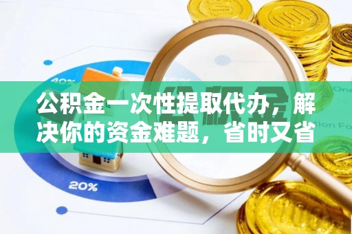 阳泉公积金一次性提取代办，解决你的资金难题，省时又省心