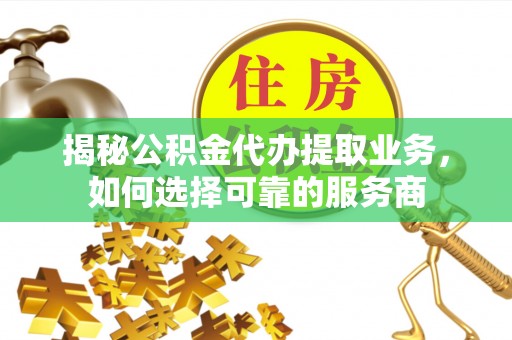 阳泉揭秘公积金代办提取业务，如何选择可靠的服务商