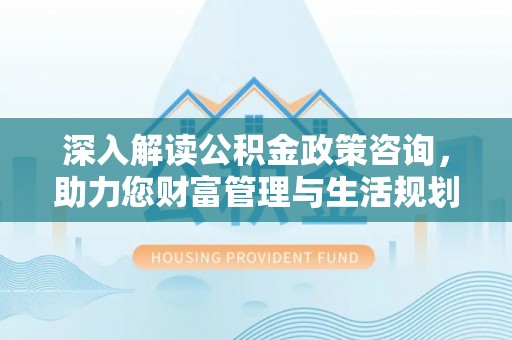 阳泉深入解读公积金政策咨询，助力您财富管理与生活规划