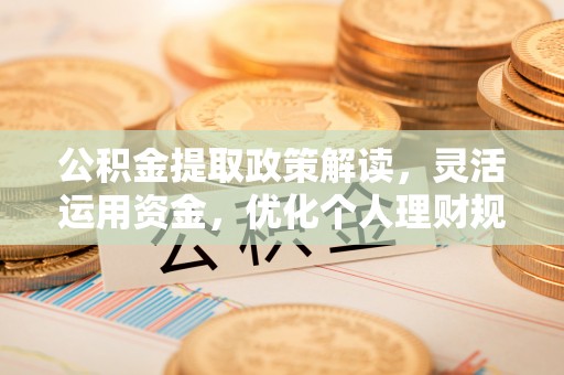 阳泉公积金提取政策解读，灵活运用资金，优化个人理财规划