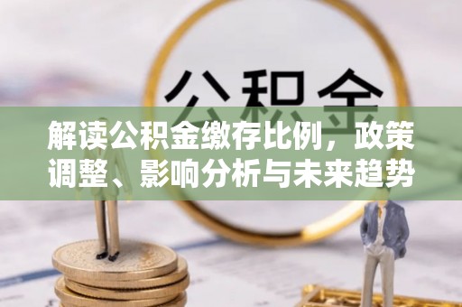 阳泉解读公积金缴存比例，政策调整、影响分析与未来趋势