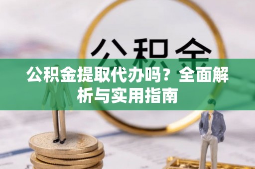 阳泉公积金提取代办吗？全面解析与实用指南