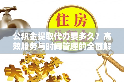 阳泉公积金提取代办要多久？高效服务与时间管理的全面解析