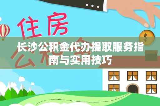 阳泉长沙公积金代办提取服务指南与实用技巧