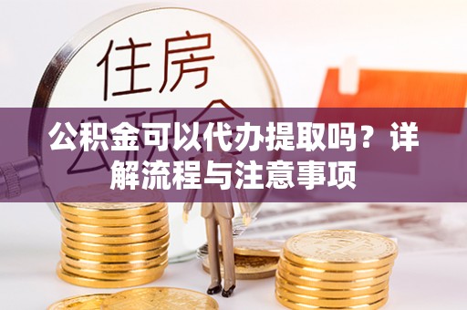 阳泉公积金可以代办提取吗？详解流程与注意事项