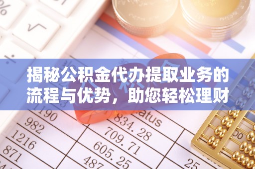 阳泉揭秘公积金代办提取业务的流程与优势，助您轻松理财