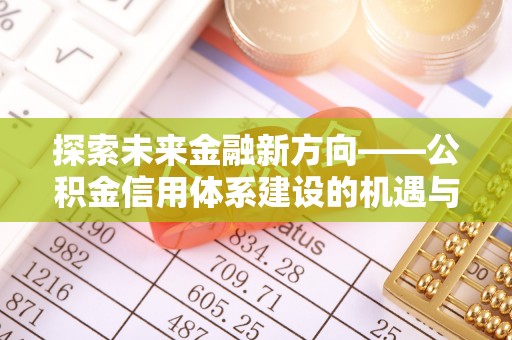 阳泉探索未来金融新方向——公积金信用体系建设的机遇与挑战