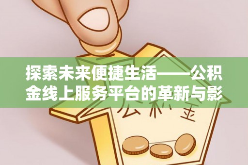 阳泉探索未来便捷生活——公积金线上服务平台的革新与影响