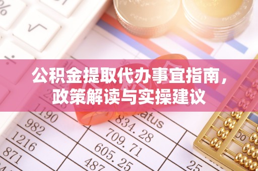 阳泉公积金提取代办事宜指南，政策解读与实操建议