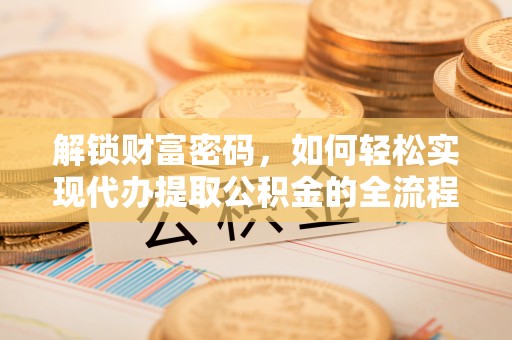 阳泉解锁财富密码，如何轻松实现代办提取公积金的全流程攻略