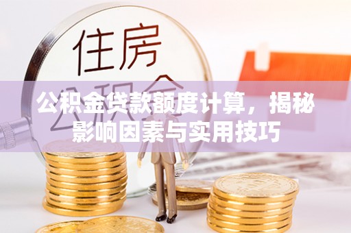 阳泉公积金贷款额度计算，揭秘影响因素与实用技巧