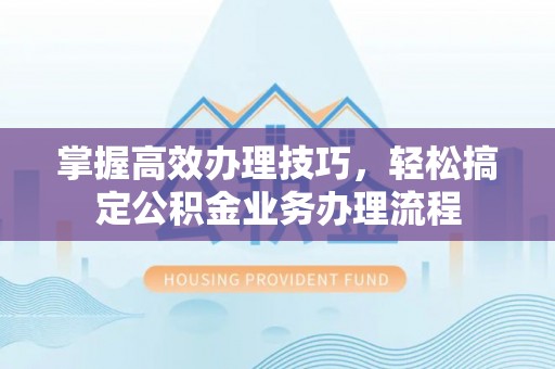 阳泉掌握高效办理技巧，轻松搞定公积金业务办理流程