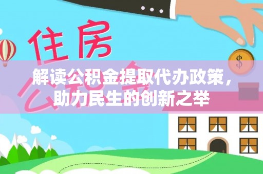 阳泉解读公积金提取代办政策，助力民生的创新之举