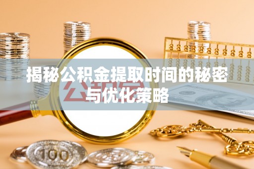 阳泉揭秘公积金提取时间的秘密与优化策略
