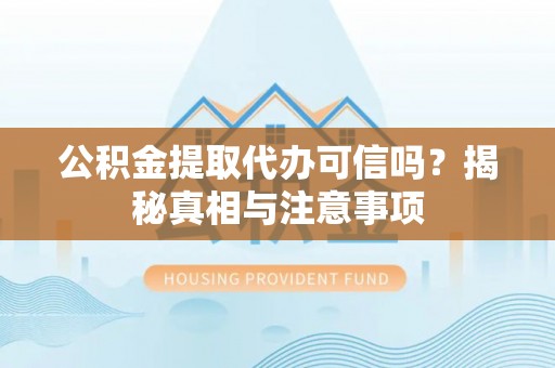 阳泉公积金提取代办可信吗？揭秘真相与注意事项