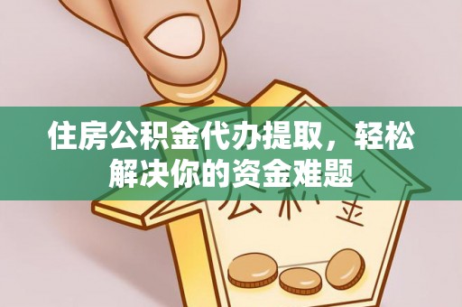 阳泉住房公积金代办提取，轻松解决你的资金难题