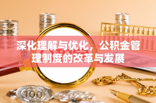 阳泉深化理解与优化，公积金管理制度的改革与发展