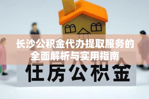阳泉长沙公积金代办提取服务的全面解析与实用指南